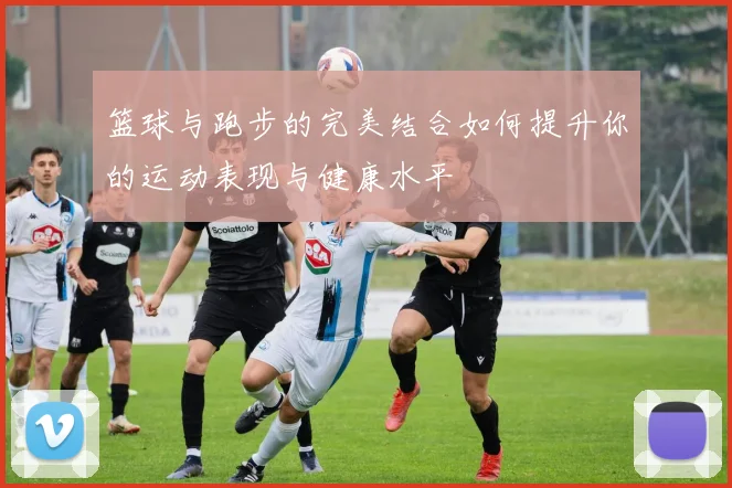 篮球与跑步的完美结合如何提升你的运动表现与健康水平
