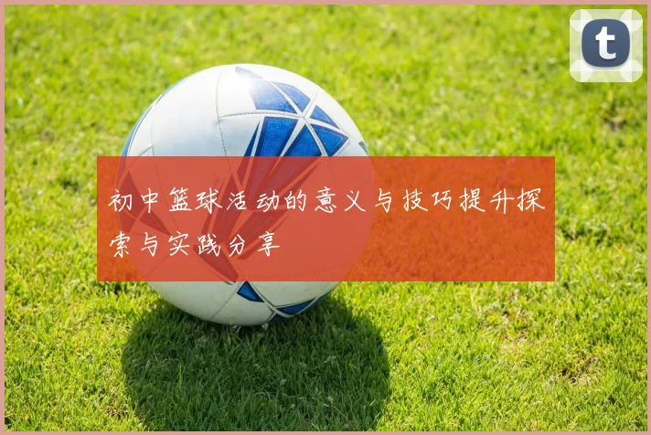 初中篮球活动的意义与技巧提升探索与实践分享