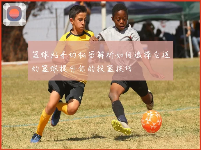 篮球粘手的秘密解析如何选择合适的篮球提升你的投篮技巧