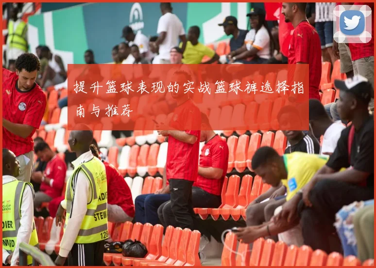 提升篮球表现的实战篮球裤选择指南与推荐