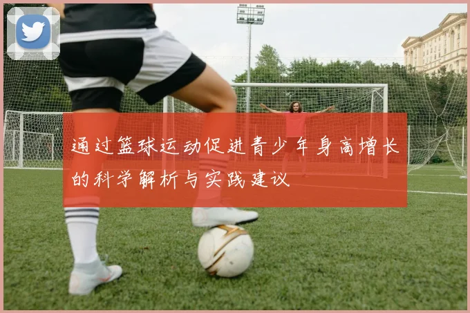 通过篮球运动促进青少年身高增长的科学解析与实践建议