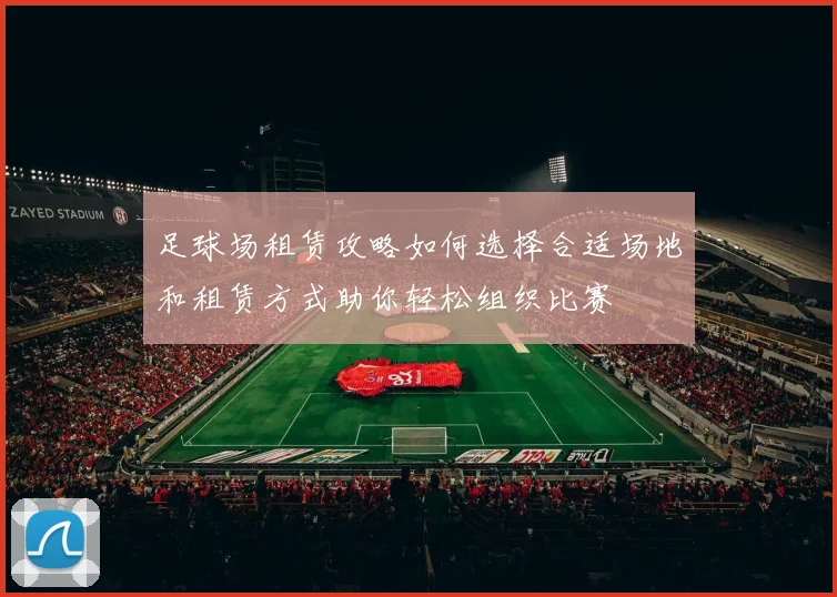足球场租赁攻略如何选择合适场地和租赁方式助你轻松组织比赛