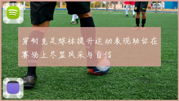 穿耐克足球袜提升运动表现助你在赛场上尽显风采与自信