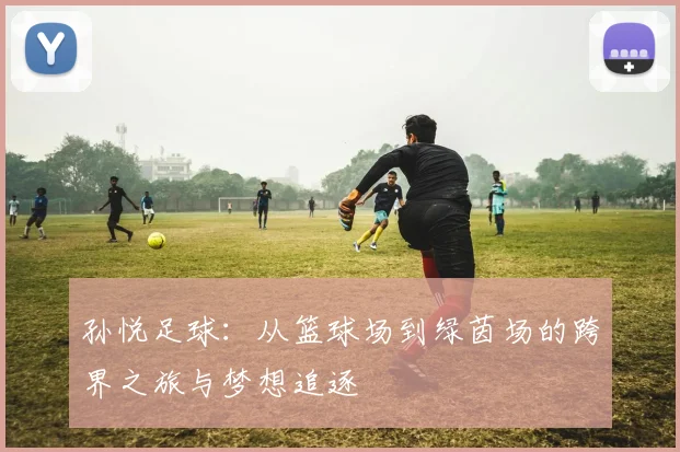 孙悦足球：从篮球场到绿茵场的跨界之旅与梦想追逐