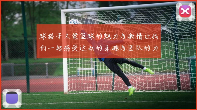 球搭子文案篮球的魅力与激情让我们一起感受运动的乐趣与团队的力量