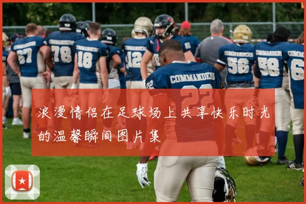 浪漫情侣在足球场上共享快乐时光的温馨瞬间图片集