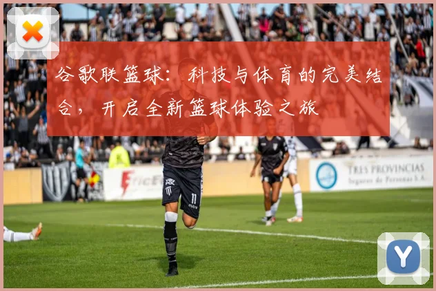 谷歌联篮球：科技与体育的完美结合，开启全新篮球体验之旅