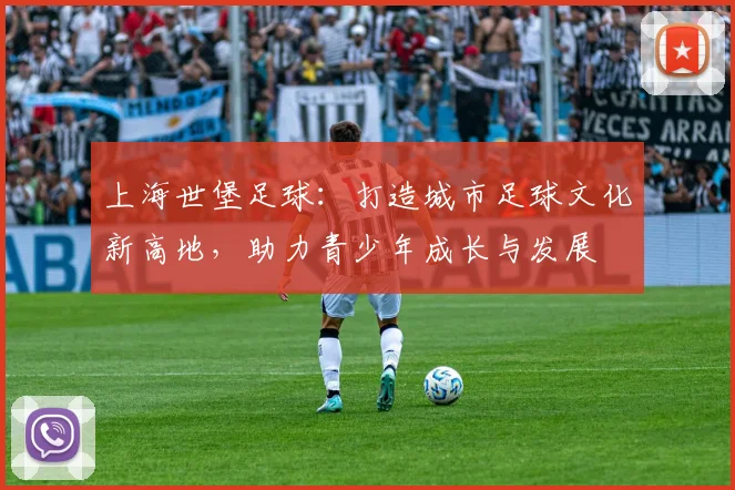 上海世堡足球：打造城市足球文化新高地，助力青少年成长与发展