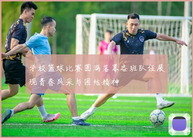 学校篮球比赛圆满落幕各班队伍展现青春风采与团结精神